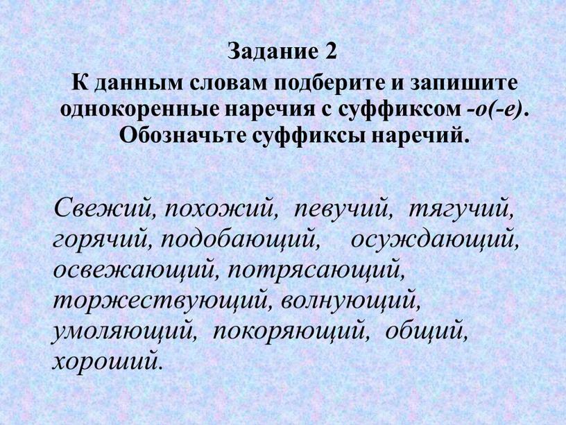 Задание 2 К данным словам подберите и запишите однокоренные наречия с суффиксом -о(-е)