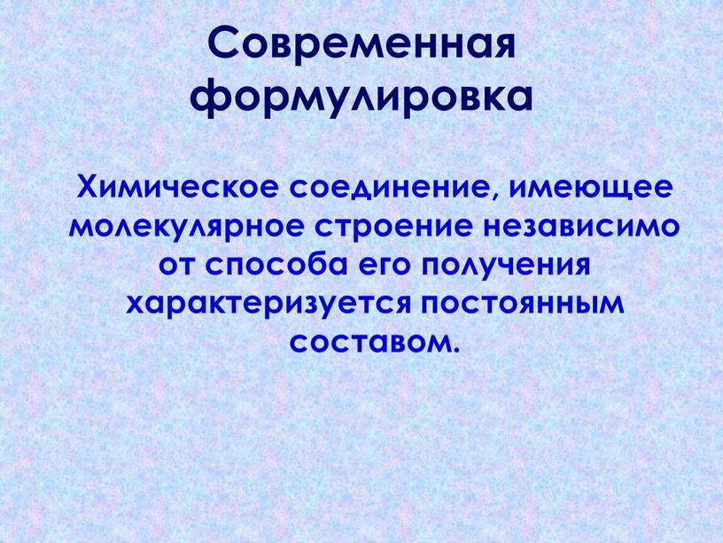 Современная формулировка Химическое соединение, имеющее молекулярное строение независимо от способа его получения характеризуется постоянным составом