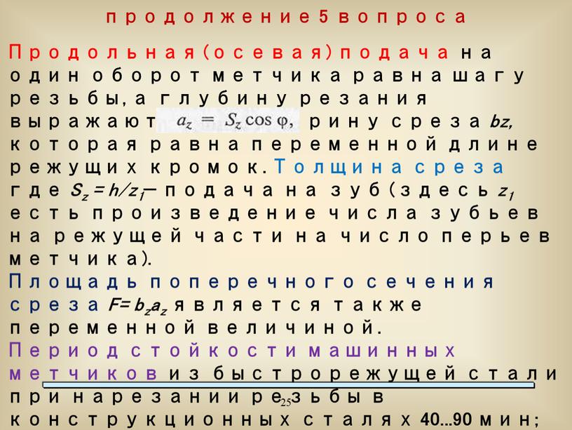 Продольная (осевая) подача на один оборот метчика равна шагу резьбы, а глубину резания выражают через ширину среза bz, которая равна переменной длине режущих кромок