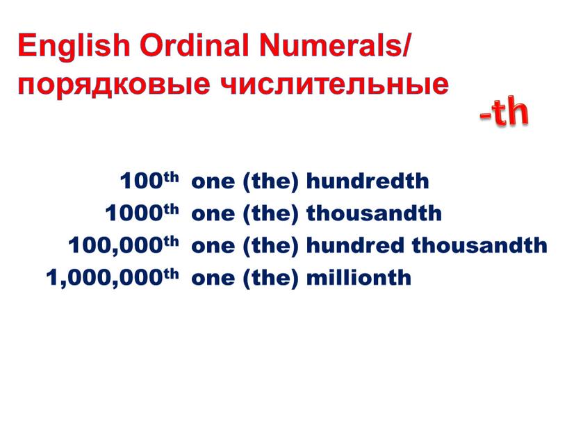 English Ordinal Numerals/ порядковые числительные -th 100th one (the) hundredth 1000th one (the) thousandth 100,000th one (the) hundred thousandth 1,000,000th one (the) millionth