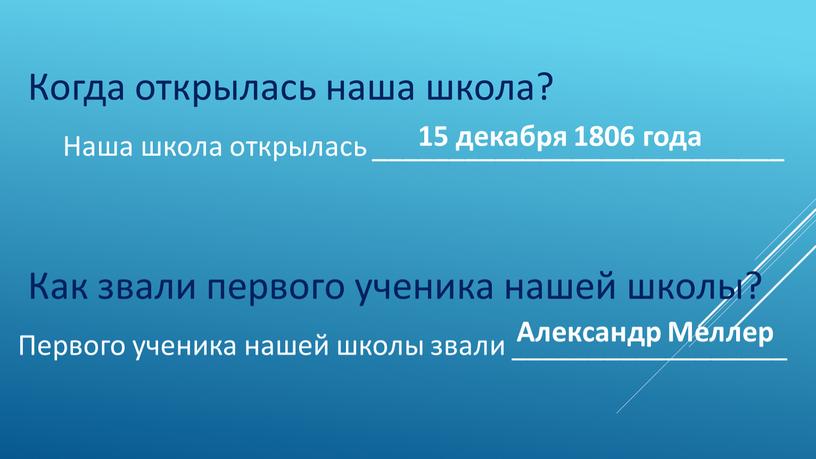 Когда открылась наша школа? Наша школа открылась ___________________________ 15 декабря 1806 года