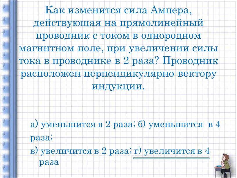 Как изменится сила Ампера, действующая на прямолинейный проводник с током в однородном магнитном поле, при увеличении силы тока в проводнике в 2 раза?