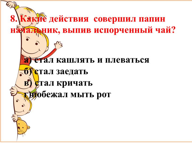 Какие действия совершил папин начальник, выпив испорченный чай? а) стал кашлять и плеваться б) стал заедать в) стал кричать г)побежал мыть рот