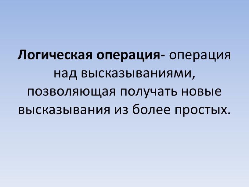 Логическая операция- операция над высказываниями, позволяющая получать новые высказывания из более простых