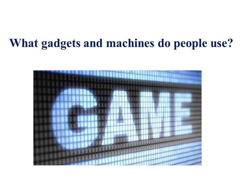 What gadgets and machines do people use?