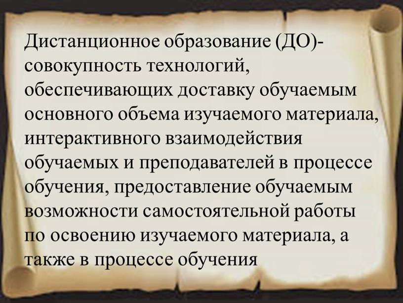 Дистанционное образование (ДО)- совокупность технологий, обеспечивающих доставку обучаемым основного объема изучаемого материала, интерактивного взаимодействия обучаемых и преподавателей в процессе обучения, предоставление обучаемым возможности самостоятельной работы…