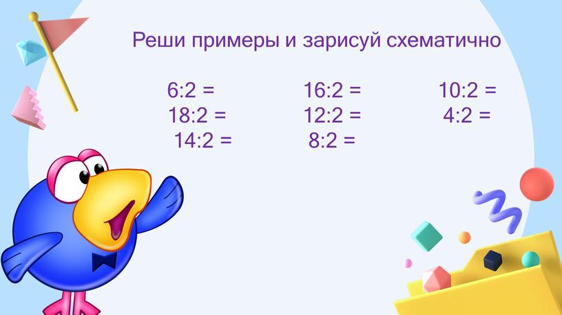 Реши примеры и зарисуй схематично 6:2 = 16:2 = 10:2 = 18:2 = 12:2 = 4:2 = 14:2 = 8:2 =