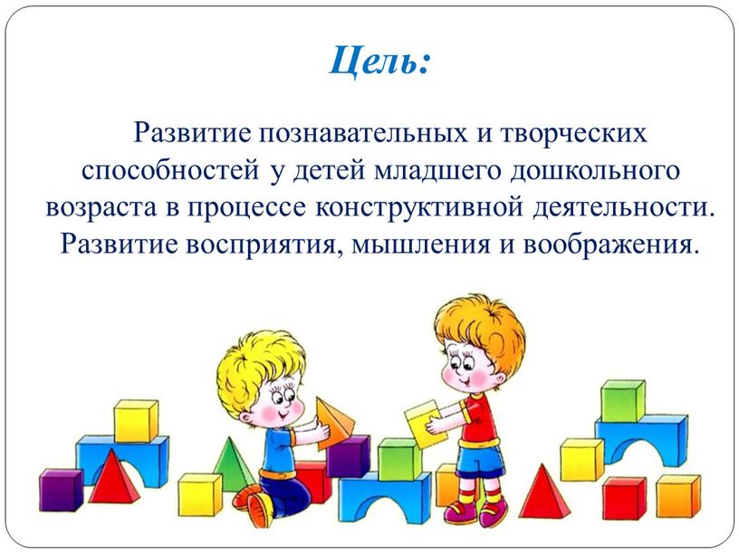 Цель: Развитие познавательных и творческих способностей у детей младшего дошкольного возраста в процессе конструктивной деятельности