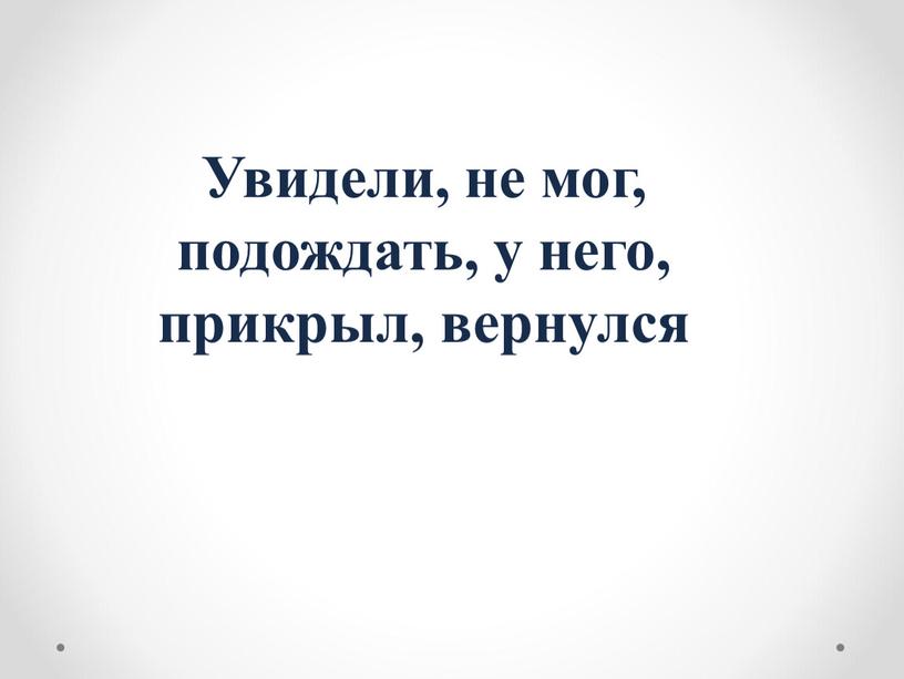 Увидели, не мог, подождать, у него, прикрыл, вернулся