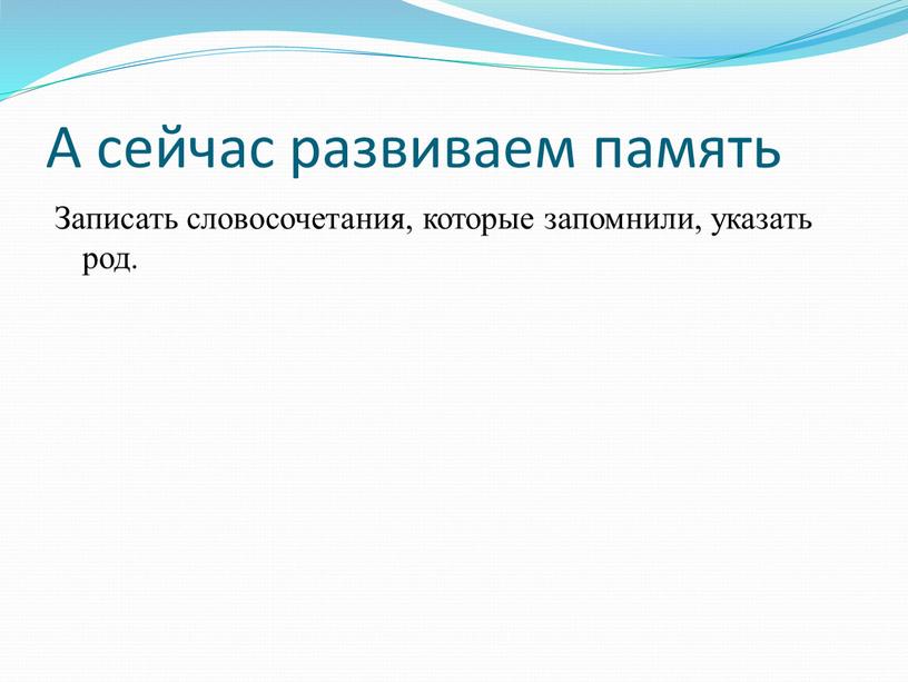 А сейчас развиваем память Записать словосочетания, которые запомнили, указать род