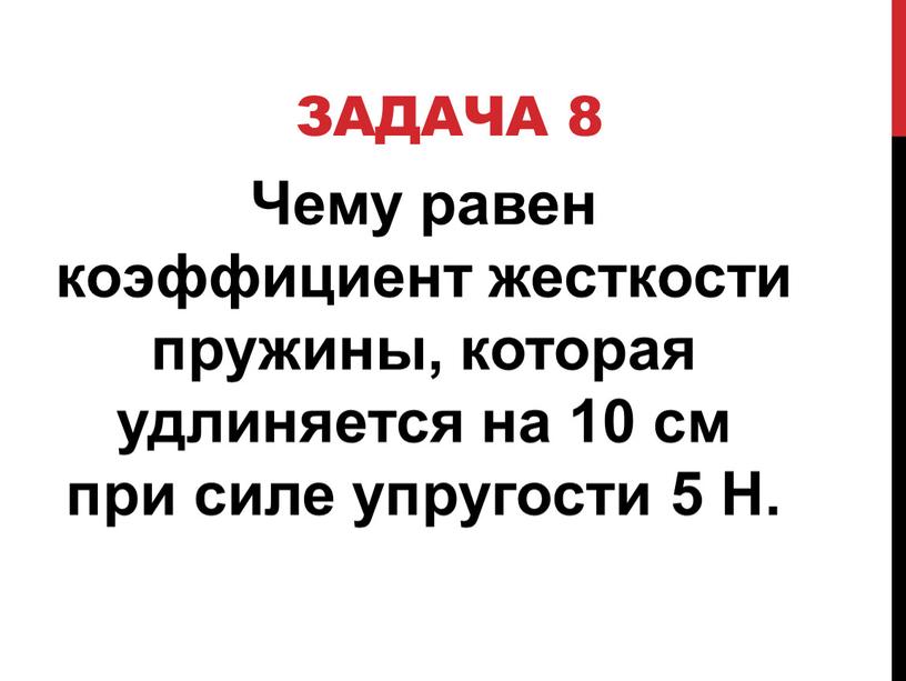 Задача 8 Чему равен коэффициент жесткости пружины, которая удлиняется на 10 см при силе упругости 5