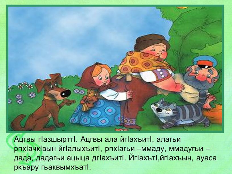 Ацгвы гIазшырттI. Ацгвы ала йгIахъитI, алагьи рпхIачкIвын йгIалыхъитI, рпхIагьи –ммаду, ммадугьи – дада, дадагьи ацыца дгIахъитI