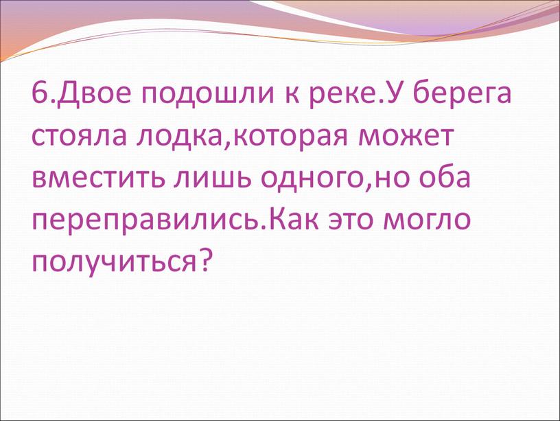 Двое подошли к реке.У берега стояла лодка,которая может вместить лишь одного,но оба переправились