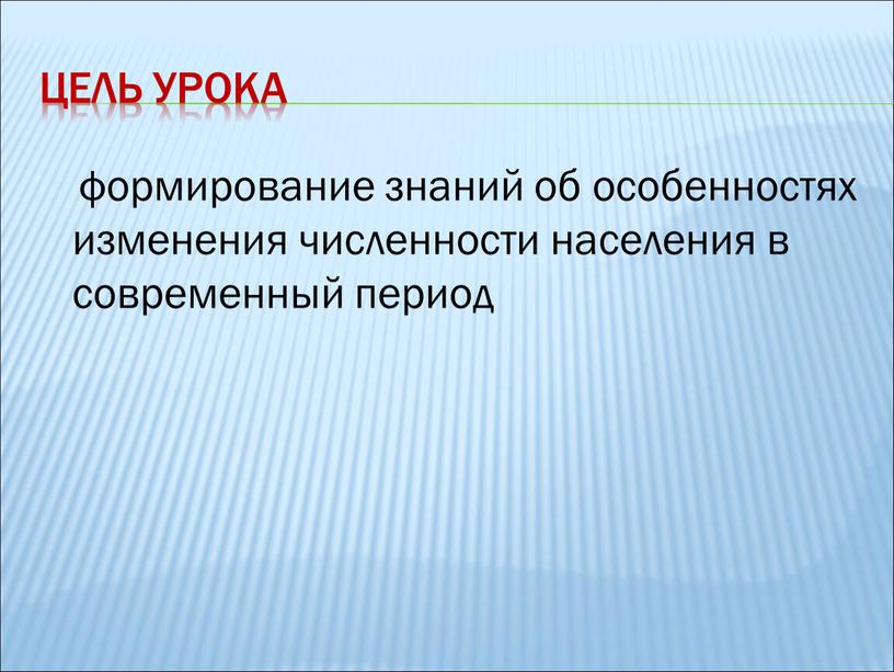 Цель урока формирование знаний об особенностях изменения численности населения в современный период