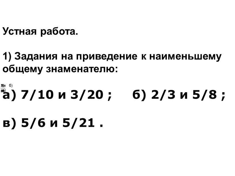 Устная работа. 1) Задания на приведение к наименьшему общему знаменателю: а) 7/10 и 3/20 ; б) 2/3 и 5/8 ; в) 5/6 и 5/21