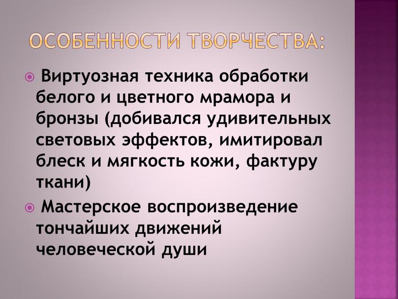 Особенности творчества: Виртуозная техника обработки белого и цветного мрамора и бронзы (добивался удивительных световых эффектов, имитировал блеск и мягкость кожи, фактуру ткани)