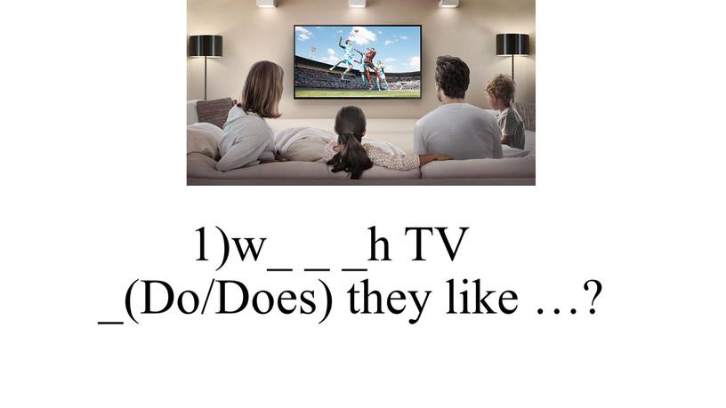 1)w_ _ _h TV _(Do/Does) they like …?