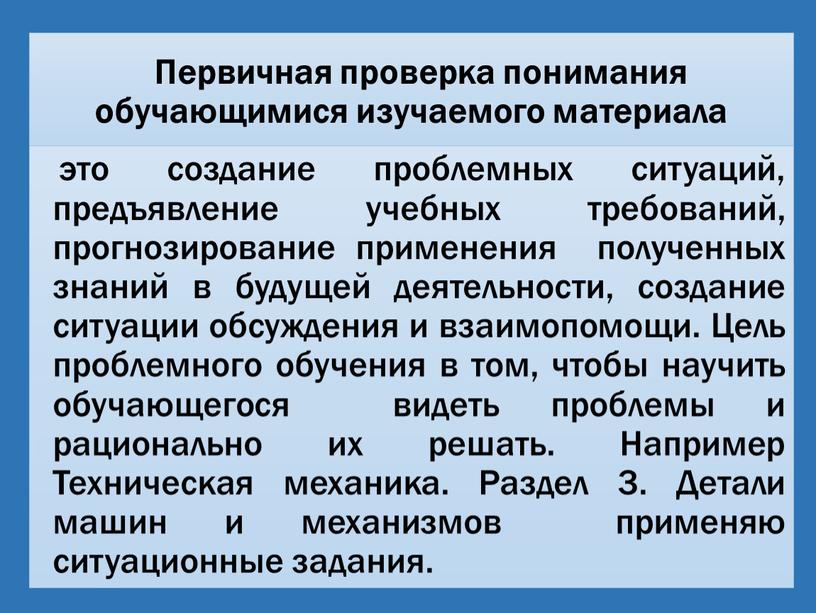 Первичная проверка понимания обучающимися изучаемого материала это создание проблемных ситуаций, предъявление учебных требований, прогнозирование применения полученных знаний в будущей деятельности, создание ситуации обсуждения и взаимопомощи