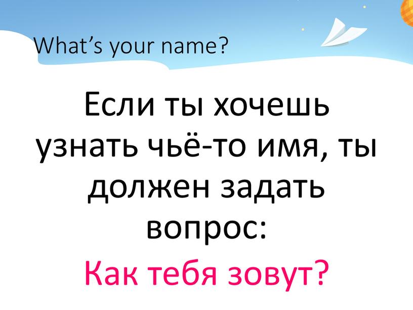 What’s your name? Если ты хочешь узнать чьё-то имя, ты должен задать вопрос: