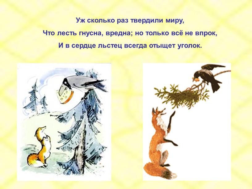 Уж сколько раз твердили миру, Что лесть гнусна, вредна; но только всё не впрок,