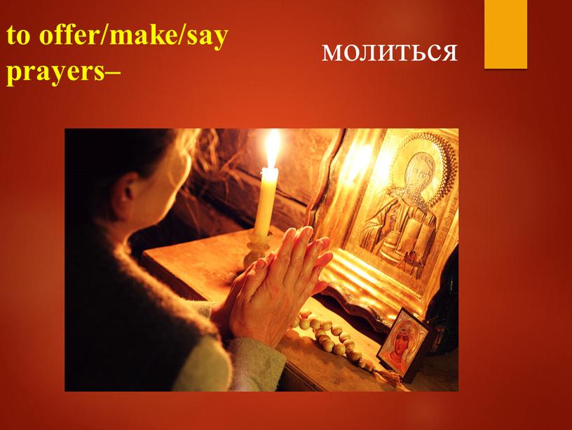 to offer/make/say prayers– молиться