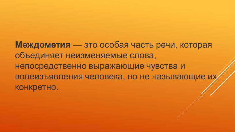 Междометия — это особая часть речи, которая объединяет неизменяемые слова, непосредственно выражающие чувства и волеизъявления человека, но не называющие их конкретно