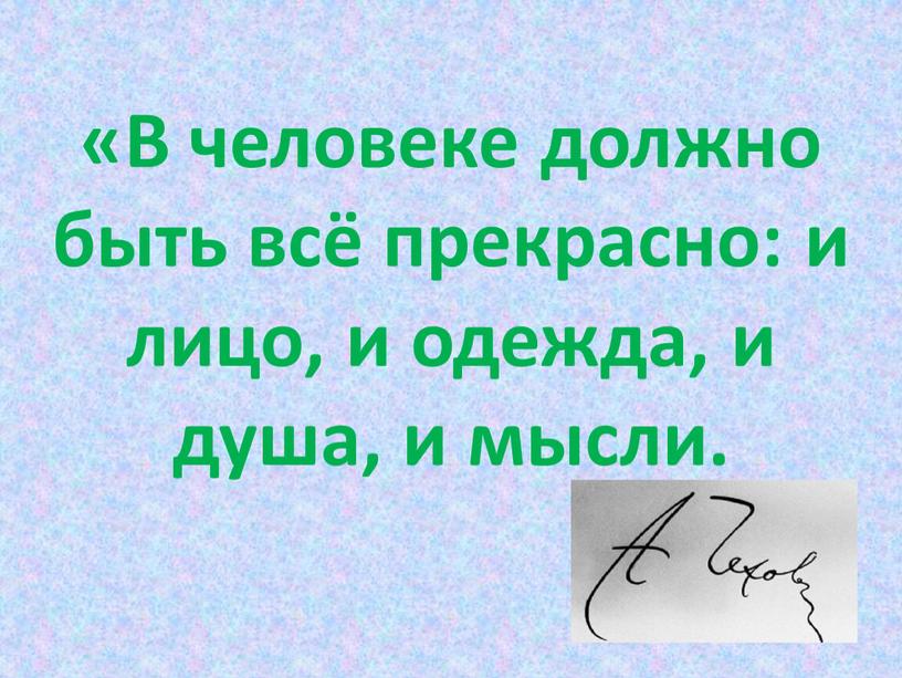 В человеке должно быть всё прекрасно: и лицо, и одежда, и душа, и мысли