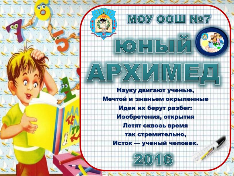 АРХИМЕД 2016 МОУ ООШ №7 Науку двигают ученые,