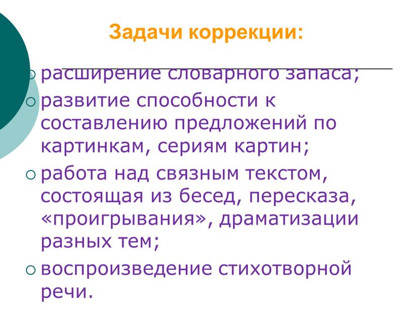 Задачи коррекции: расширение словарного запаса; развитие способности к составлению предложений по картинкам, сериям картин; работа над связным текстом, состоящая из бесед, пересказа, «проигрывания», драматизации разных…