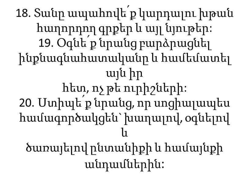 18. Տանը ապահովե՛ք կարդալու խթան հաղորդող գրքեր և այլ նյութեր: 19. Օգնե՛ք նրանց բարձրացնել ինքնագնահատականը և համեմատել այն իր հետ, ոչ թե ուրիշների: 20. Ստիպե՛ք…