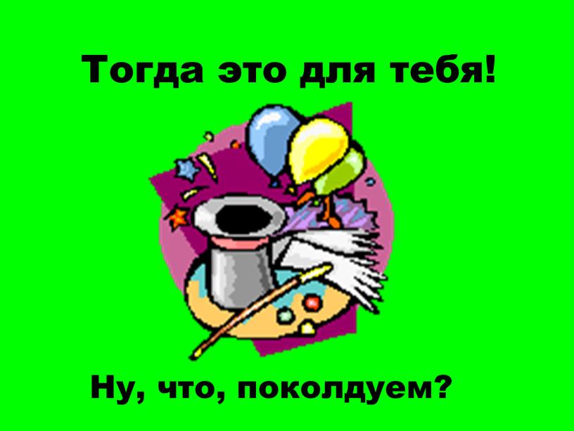 Тогда это для тебя! Ну, что, поколдуем?