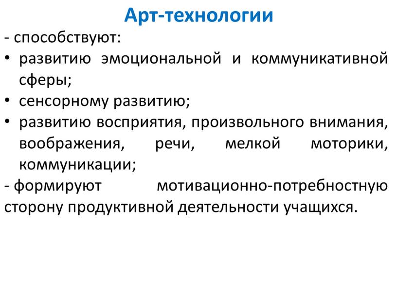 Арт-технологии способствуют: развитию эмоциональной и коммуникативной сферы; сенсорному развитию; развитию восприятия, произвольного внимания, воображения, речи, мелкой моторики, коммуникации; формируют мотивационно-потребностную сторону продуктивной деятельности учащихся