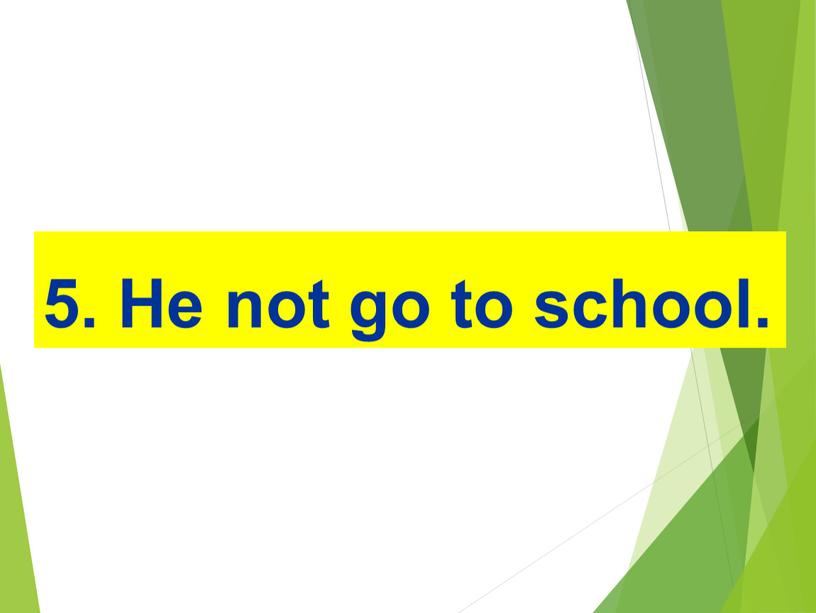 5. He not go to school.
