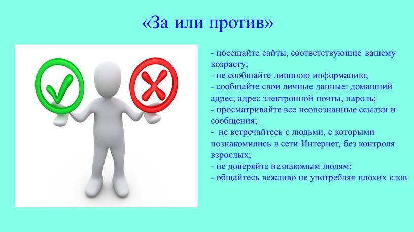 За или против» - посещайте сайты, соответствующие вашему возрасту; - не сообщайте лишнюю информацию; - сообщайте свои личные данные: домашний адрес, адрес электронной почты, пароль;…