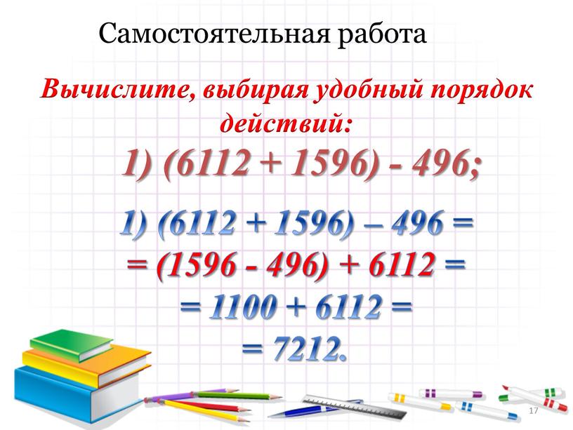 Вычислите, выбирая удобный порядок действий: 1) (6112 + 1596) – 496 = = (1596 - 496) + 6112 = = 1100 + 6112 = =…