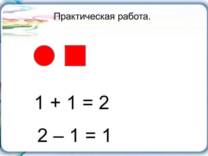 Практическая работа. 1 + 1 = 2 2 – 1 = 1