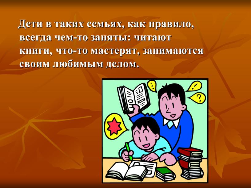 Дети в таких семьях, как правило, всегда чем-то заняты: читают книги, что-то мастерят, занимаются своим любимым делом