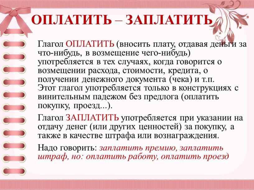 ОПЛАТИТЬ – ЗАПЛАТИТЬ Глагол ОПЛАТИТЬ (вносить плату, отдавая деньги за что-нибудь, в возмещение чего-ни­будь) употребляется в тех случаях, когда говорится о возмещении расхода, стоимости, кредита,…