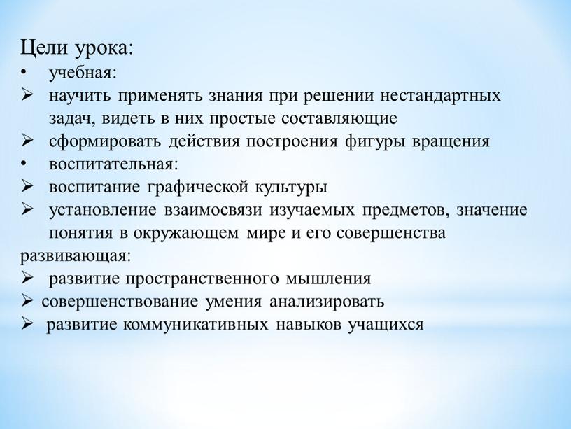 Цели урока: учебная: научить применять знания при решении нестандартных задач, видеть в них простые составляющие сформировать действия построения фигуры вращения воспитательная: воспитание графической культуры установление…