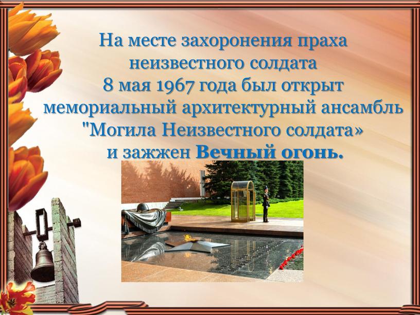 На месте захоронения праха неизвестного солдата 8 мая 1967 года был открыт мемориальный архитектурный ансамбль "Могила
