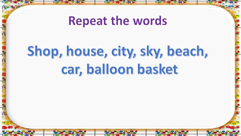 Repeat the words Shop, house, city, sky, beach, car, balloon basket