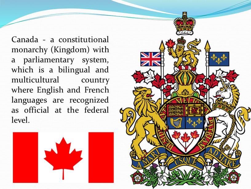 Canada - a constitutional monarchy (Kingdom) with a parliamentary system, which is a bilingual and multicultural country where