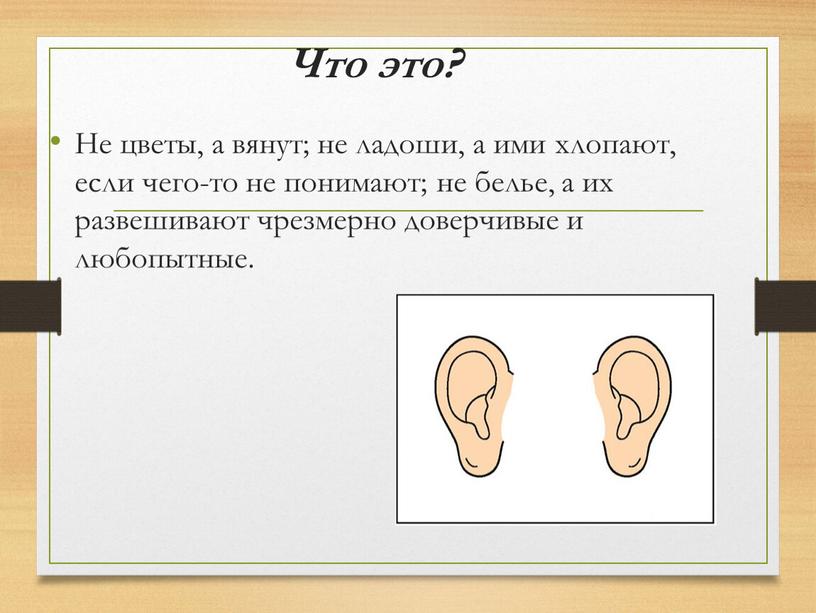 Что это? Не цветы, а вянут; не ладоши, а ими хлопают, если чего-то не понимают; не белье, а их развешивают чрезмерно доверчивые и любопытные