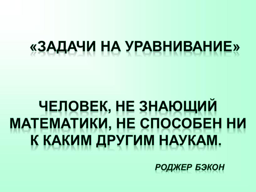 Задачи на уравнивание» Человек, не знающий математики, не способен ни к каким другим наукам