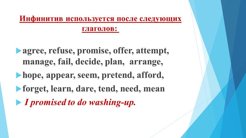 Инфинитив используется после следующих глаголов: agree, refuse, promise, offer, attempt, manage, fail, decide, plan, arrange, hope, appear, seem, pretend, afford, forget, learn, dare, tend, need,…