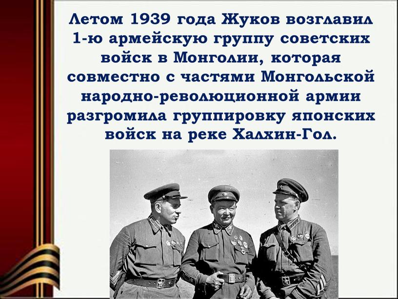 Летом 1939 года Жуков возглавил 1-ю армейскую группу советских войск в