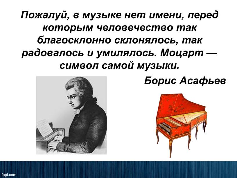 Пожалуй, в музыке нет имени, перед которым человечество так благосклонно склонялось, так радовалось и умилялось