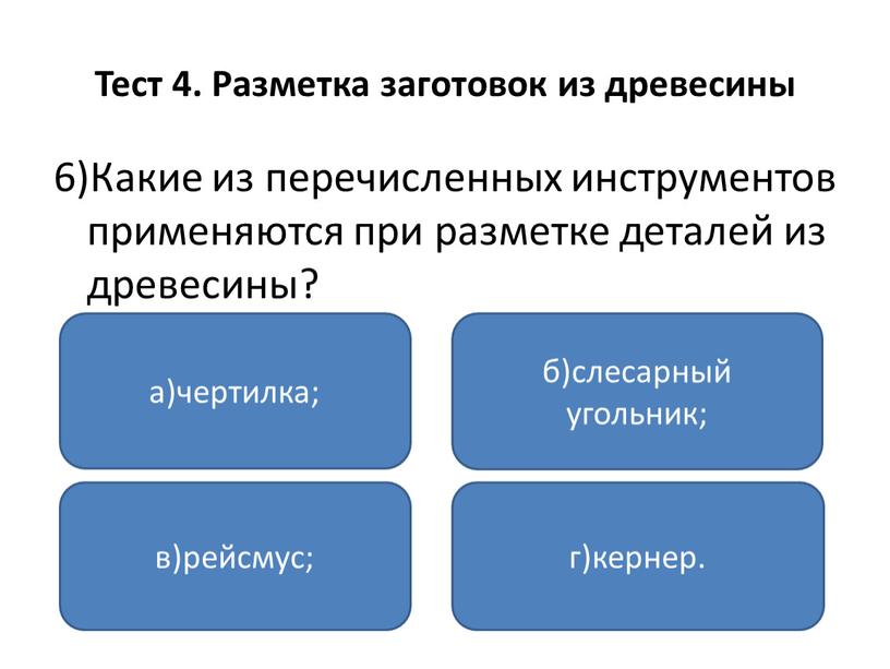 Тест 4. Разметка заготовок из древесины 6)Какие из перечисленных инструментов применяются при разметке деталей из древесины? а)чертилка; в)рейсмус; г)кернер