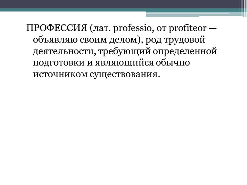 ПРОФЕССИЯ (лат. professio, от profiteor — объявляю своим делом), род трудовой деятельности, требующий определенной подготовки и являющийся обычно источником существования