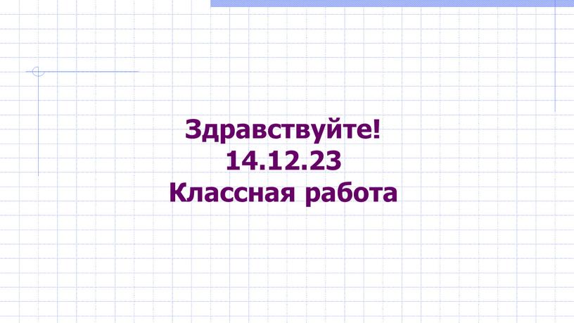 Здравствуйте! 14.12.23 Классная работа